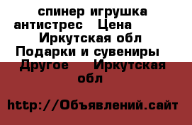 спинер игрушка антистрес › Цена ­ 300 - Иркутская обл. Подарки и сувениры » Другое   . Иркутская обл.